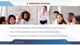 3. Habilidades directivas
• Revisar la forma de garantizar el desarrollo profesional de los miembros del equipo.
• Revisar la forma de garantizar el desarrollo continuo personal para usted.
• Descubre los beneficios de la orientación y tutoría y los fundamentos de los procesos
 