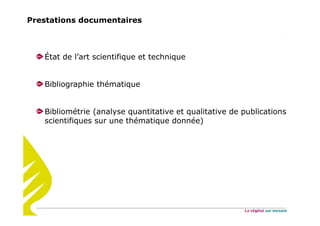 Prestations documentaires
État de l’art scientifique et technique
Bibliographie thématique
Bibliométrie (analyse quantitative et qualitative de publications
scientifiques sur une thématique donnée)
 