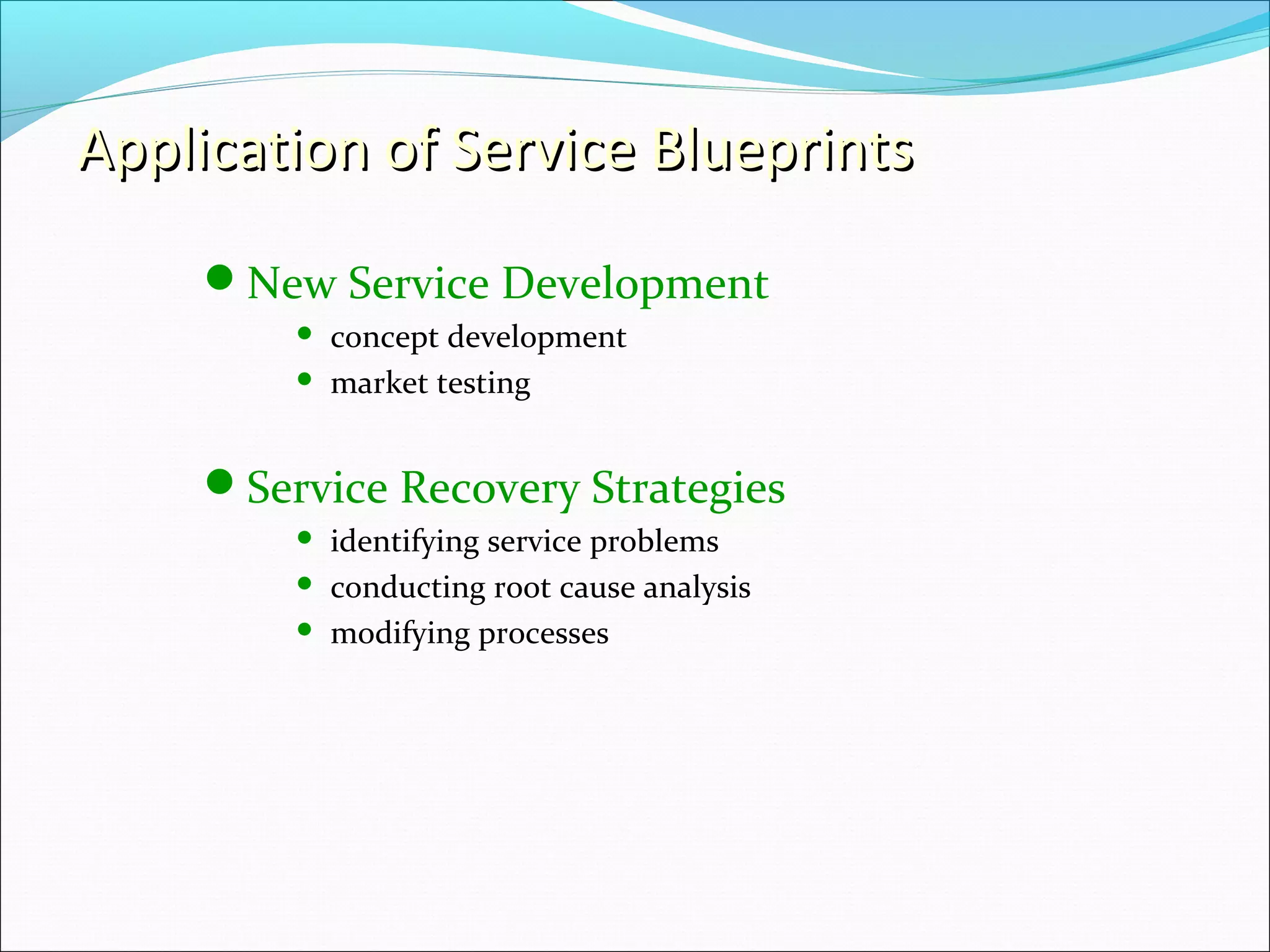 Application of Service BlueprintsApplication of Service Blueprints
New Service Development
 concept development
 market testing
Service Recovery Strategies
 identifying service problems
 conducting root cause analysis
 modifying processes
 