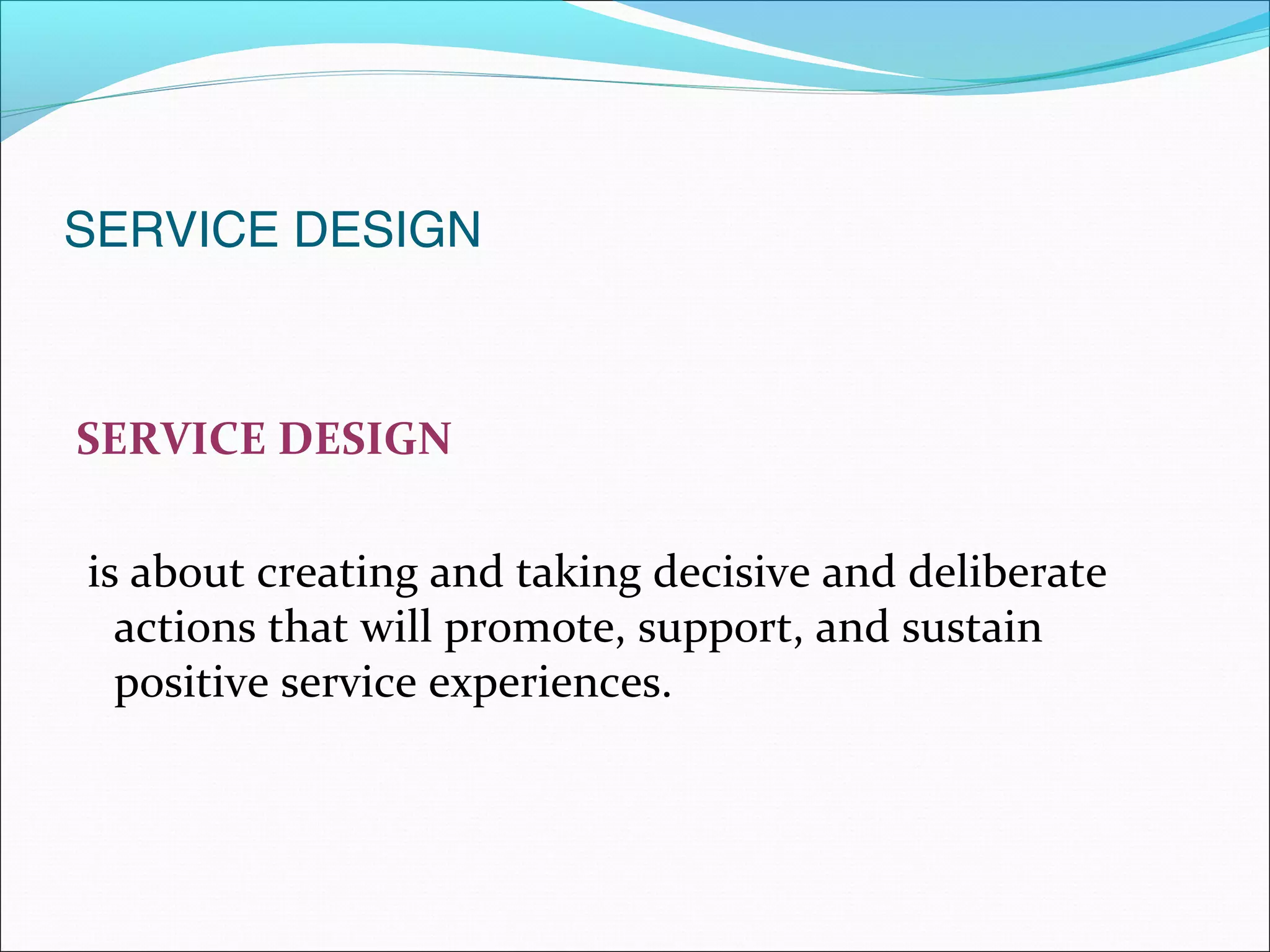 SERVICE DESIGN
SERVICE DESIGN
is about creating and taking decisive and deliberate
actions that will promote, support, and sustain
positive service experiences.
 