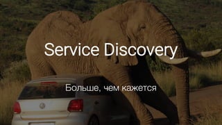 Service Discovery
Больше, чем кажется
 