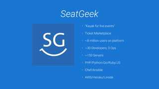 SeatGeek
• "Kayak for live events"
• Ticket Marketplace
• ~8 million users on platform
• ~30 Developers, 3 Ops
• ~150 Servers
• PHP/Python/Go/Ruby/JS
• Chef/Ansible
• AWS/Heroku/Linode
 