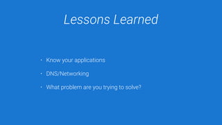 Lessons Learned
• Know your applications
• DNS/Networking
• What problem are you trying to solve?
 