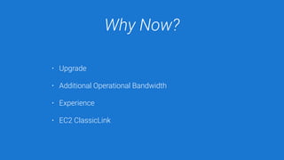 Why Now?
• Upgrade
• Additional Operational Bandwidth
• Experience
• EC2 ClassicLink
 