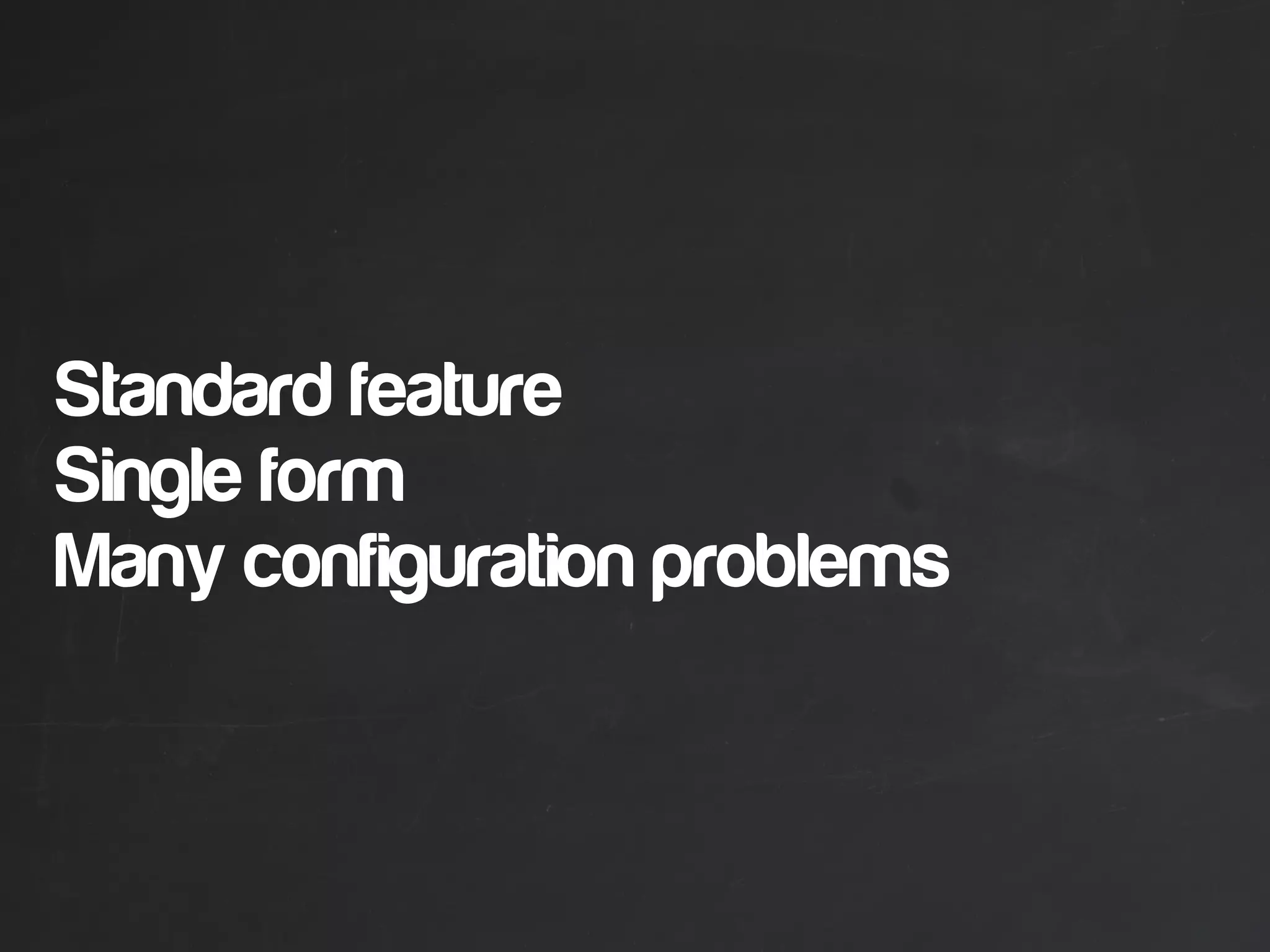Standard feature
Single form
Many configuration problems
 