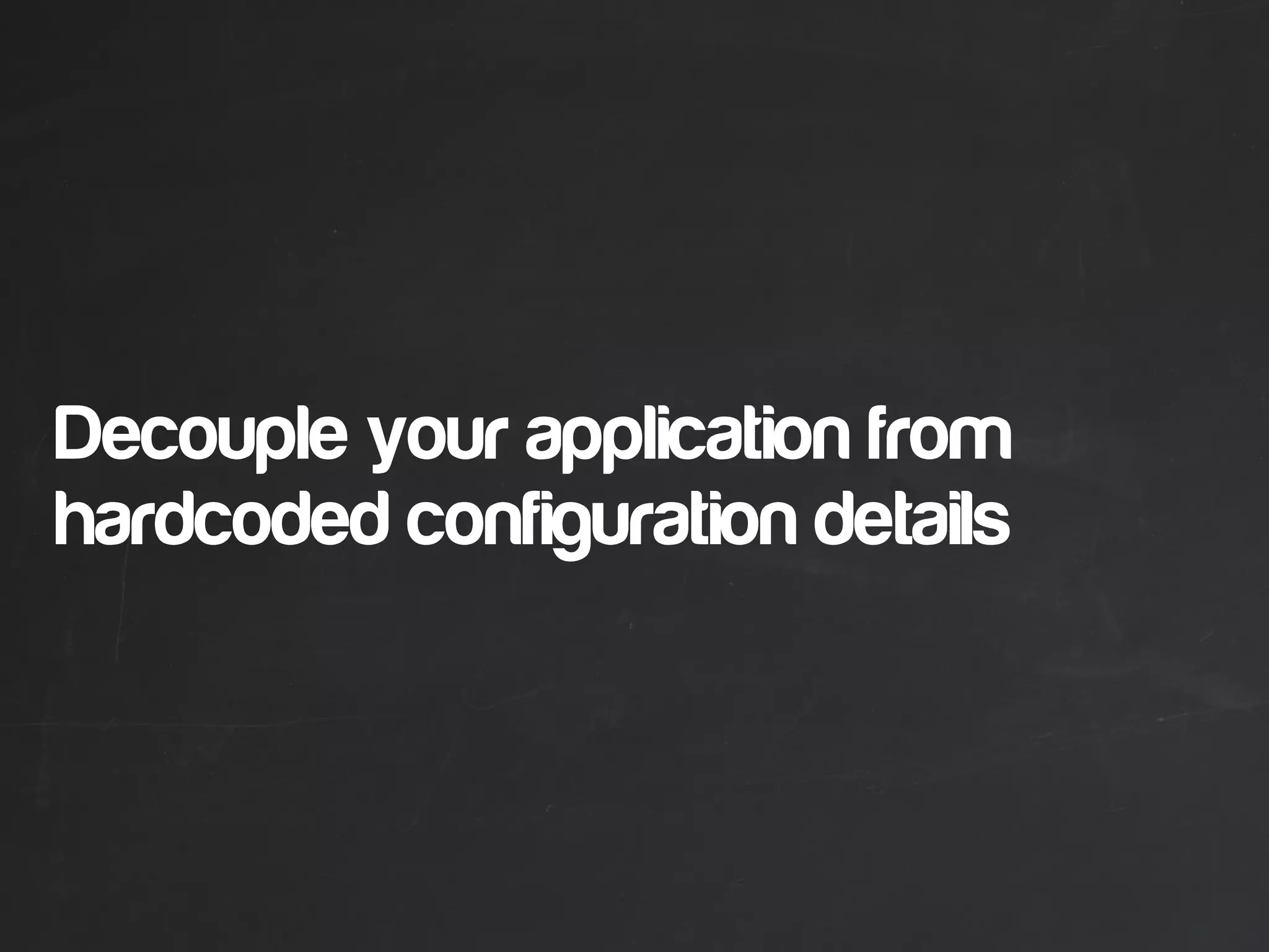 Decouple your application from
hardcoded configuration details
 