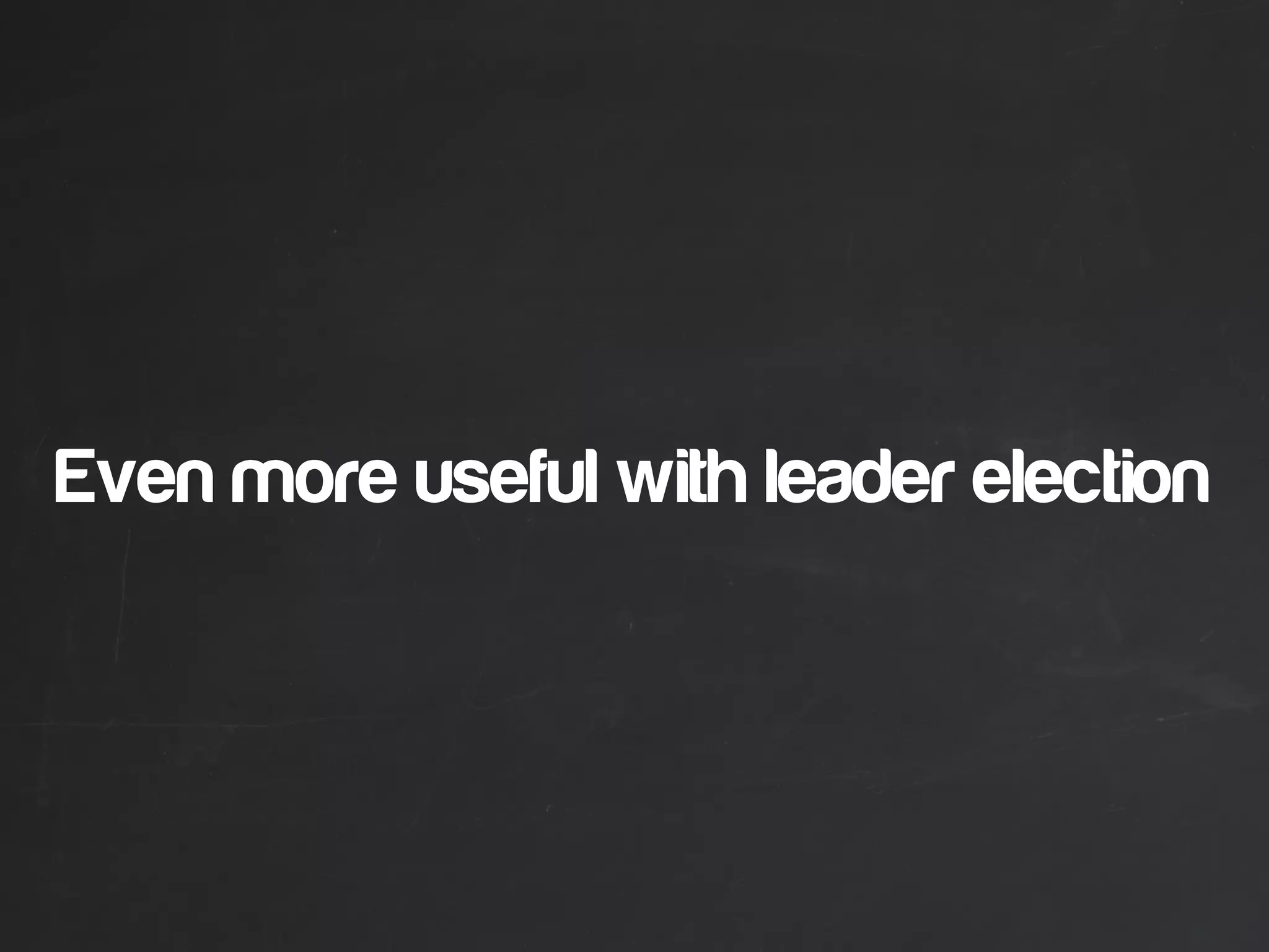 Even more useful with leader election
 