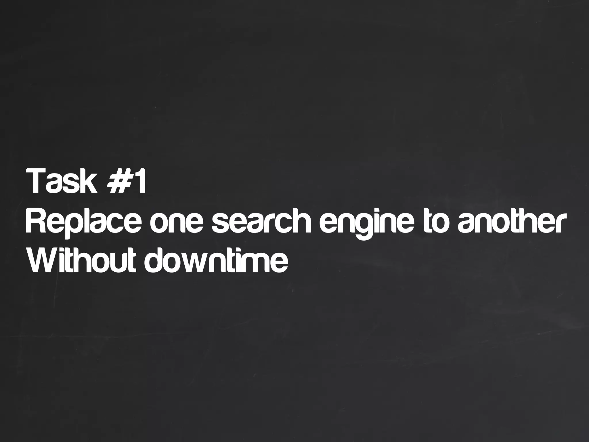 Task #1
Replace one search engine to another
Without downtime
 
