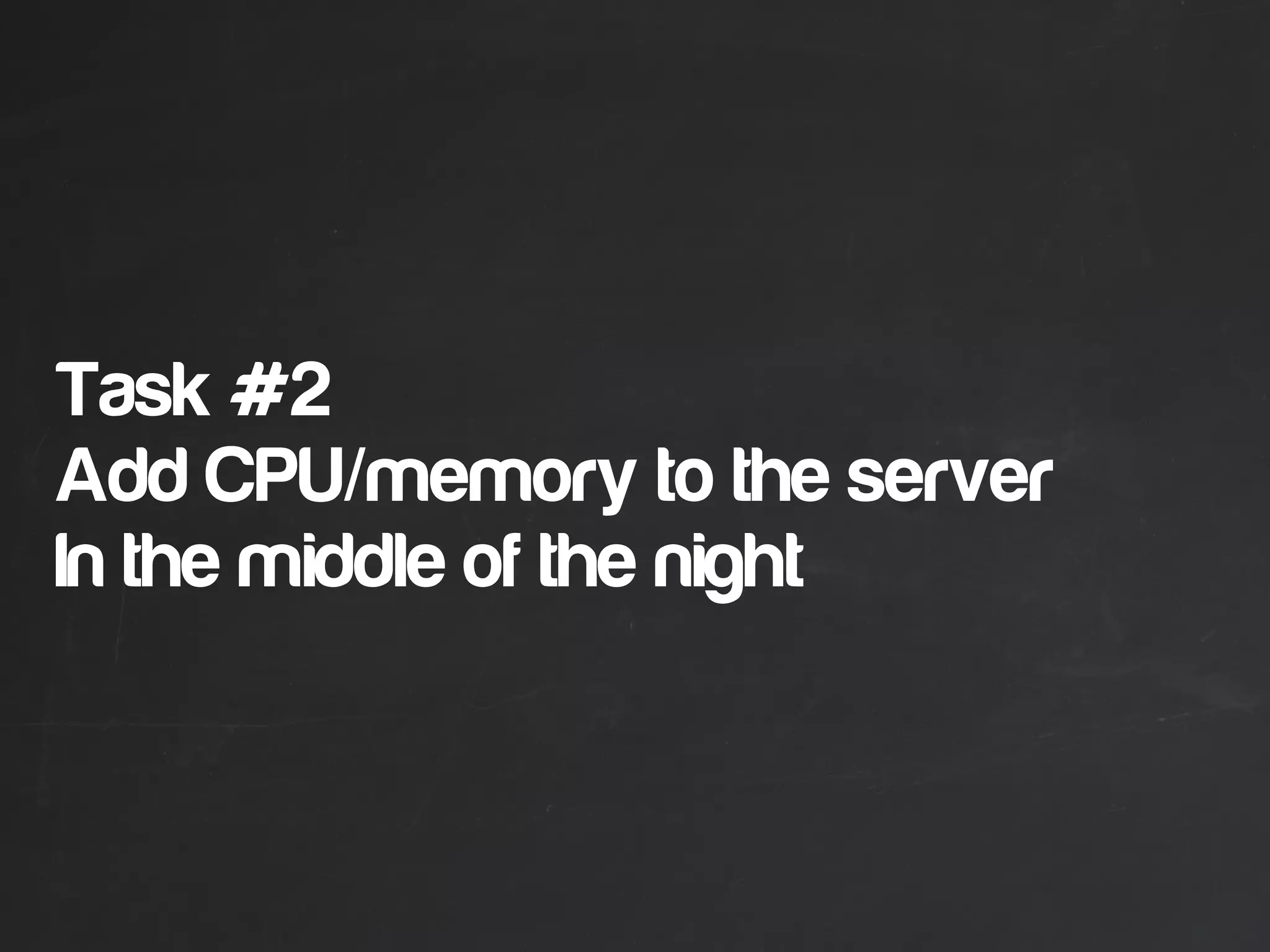 Task #2
Add CPU/memory to the server
In the middle of the night
 