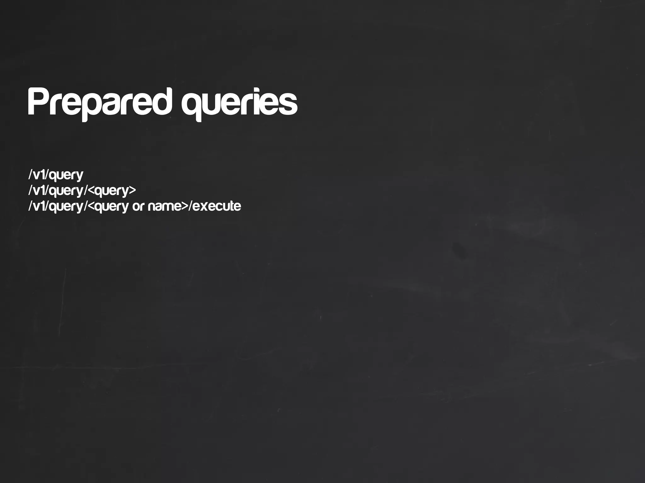 Prepared queries
/v1/query
/v1/query/<query>
/v1/query/<query or name>/execute
 