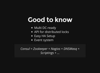 Good to know
Multi DC-ready
API for distributed locks
Easy HA Setup
Event system
Consul = Zookeeper + Nagios + DNSMasq +
Scriptings + ...
 