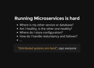 Running Microservices is hard
Where is my other service or database?
Am I healthy, is the other one healthy?
Where do I store con guration?
How do I handle redundancy and failover?
...
, says everyone"Distributed systems are hard"
 