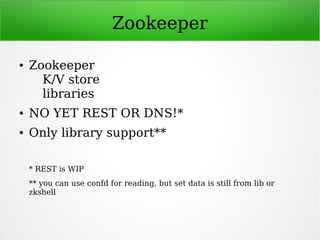 Zookeeper
● Zookeeper
K/V store
libraries
● NO YET REST OR DNS!*
● Only library support**
* REST is WIP
** you can use confd for reading, but set data is still from lib or
zkshell
 