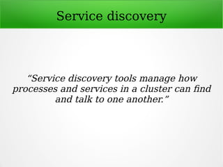Service discovery
“Service discovery tools manage how
processes and services in a cluster can find
and talk to one another.”
 
