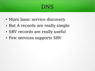 DNS
● More basic service discovery
● But A records are really simple
● SRV records are really useful
● Few services supports SRV
 