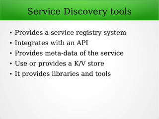 Service Discovery tools
● Provides a service registry system
● Integrates with an API
● Provides meta-data of the service
● Use or provides a K/V store
● It provides libraries and tools
 