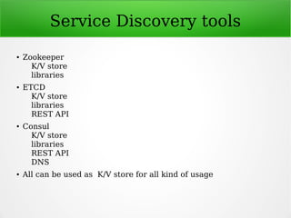 Service Discovery tools
● Zookeeper
K/V store
libraries
● ETCD
K/V store
libraries
REST API
● Consul
K/V store
libraries
REST API
DNS
● All can be used as K/V store for all kind of usage
 