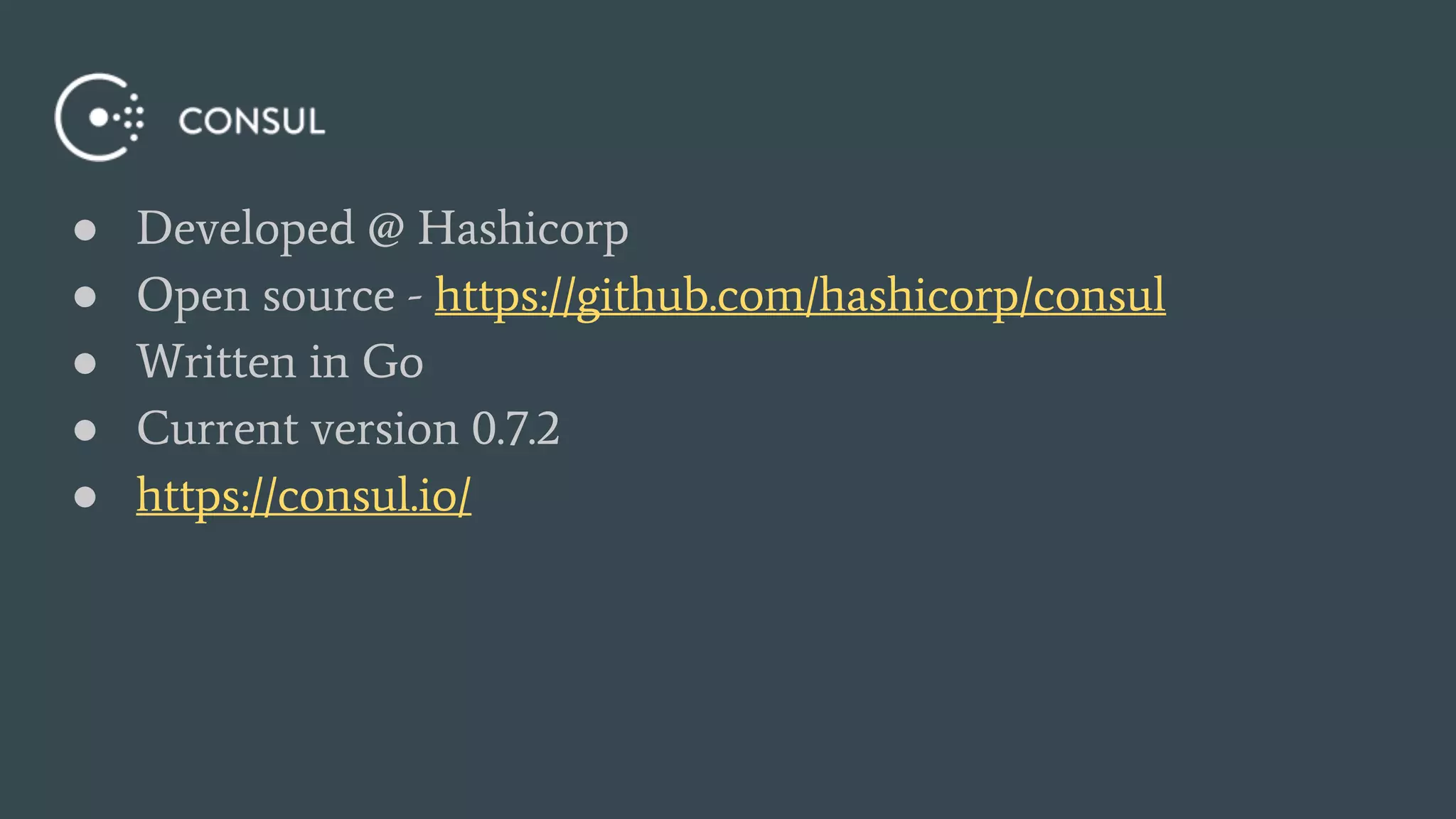 ● Developed @ Hashicorp
● Open source - https://github.com/hashicorp/consul
● Written in Go
● Current version 0.7.2
● https://consul.io/
 