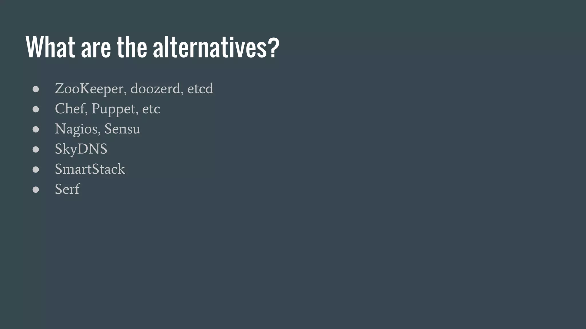 What are the alternatives?
● ZooKeeper, doozerd, etcd
● Chef, Puppet, etc
● Nagios, Sensu
● SkyDNS
● SmartStack
● Serf
 