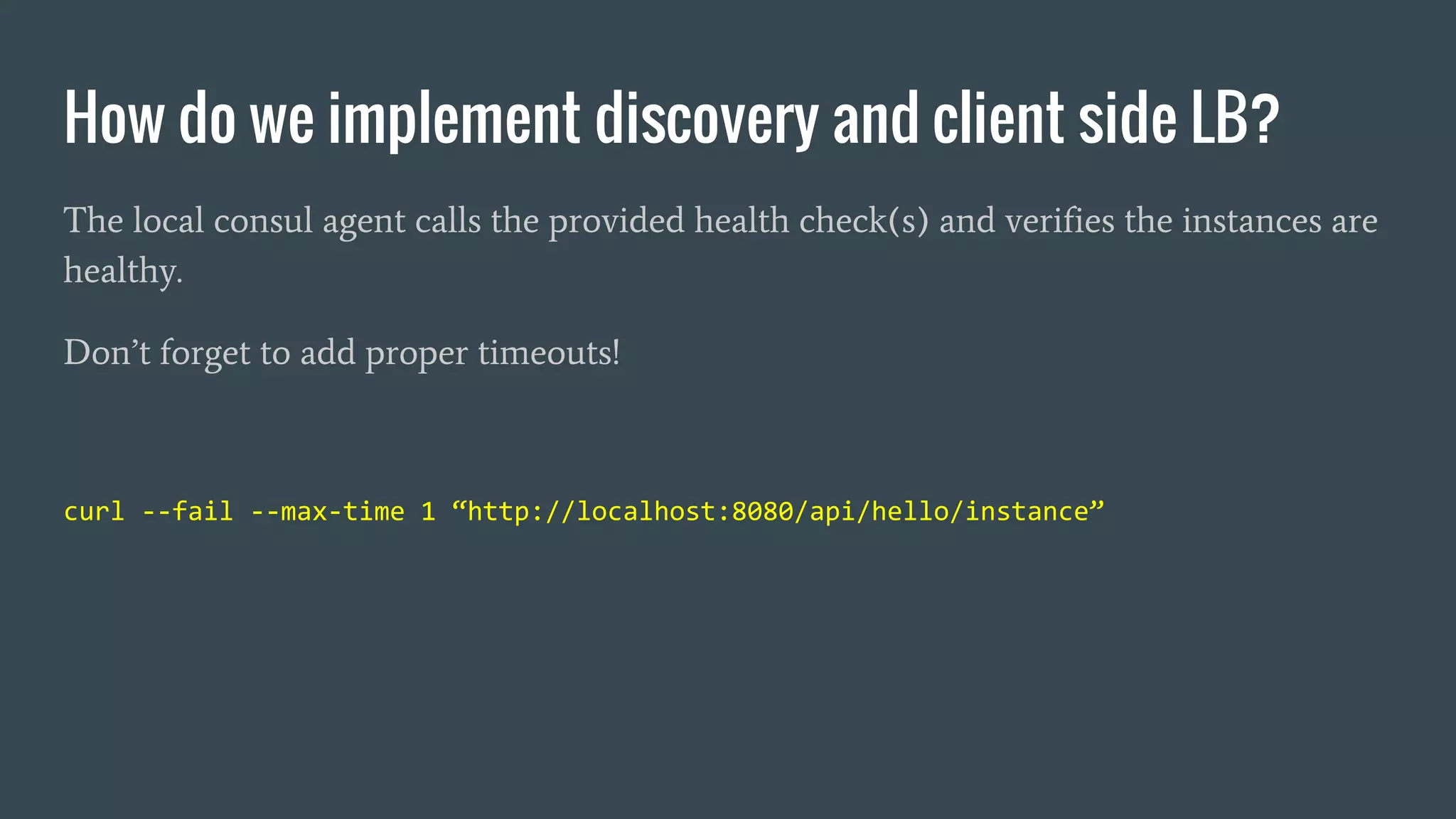 How do we implement discovery and client side LB?
The local consul agent calls the provided health check(s) and verifies the instances are
healthy.
Don’t forget to add proper timeouts!
curl --fail --max-time 1 “http://localhost:8080/api/hello/instance”
 