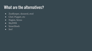 What are the alternatives?
● ZooKeeper, doozerd, etcd
● Chef, Puppet, etc
● Nagios, Sensu
● SkyDNS
● SmartStack
● Serf
 
