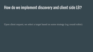 How do we implement discovery and client side LB?
Upon client request, we select a target based on some strategy (e.g. round-robin).
 