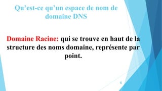 Qu’est-ce qu’un espace de nom de
domaine DNS
Domaine Racine: qui se trouve en haut de la
structure des noms domaine, représente par
point.
6
 