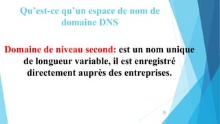 Qu’est-ce qu’un espace de nom de
domaine DNS
Domaine de niveau second: est un nom unique
de longueur variable, il est enregistré
directement auprès des entreprises.
8
 