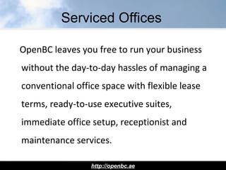 Serviced Offices
OpenBC leaves you free to run your business
without the day-to-day hassles of managing a
conventional office space with flexible lease
terms, ready-to-use executive suites,
immediate office setup, receptionist and
maintenance services.
http://openbc.ae
 