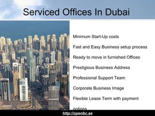 Serviced Offices In Dubai
http://openbc.ae
Minimum Start-Up costs
Fast and Easy Business setup process
Ready to move in furnished Offices
Prestigious Business Address
Professional Support Team
Corporate Business Image
Flexible Lease Term with payment
options
 