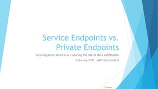 Service Endpoints vs.
Private Endpoints
Securing Azure services & reducing the risk of data exfiltration
February 2021, Matthias Güntert
 