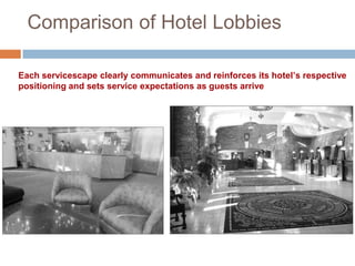 Comparison of Hotel Lobbies
Each servicescape clearly communicates and reinforces its hotel’s respective
positioning and sets service expectations as guests arrive
 