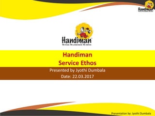 Presentation by: Jyothi Dumbala
Handiman
Service Ethos
Presented by Jyothi Dumbala
Date: 22.03.2017
 