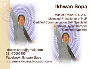 IkhwanSopa Master Trainer E.D.A.N.Licensed Practitioner of NLP Certified Communication Skill Specialist Certified Hypnotherapist Certified Hypnotist ikhwan.sopa@gmail.com021-70096855Facebook: Ikhwan Sopahttp://milis-bicara.blogspot.com 