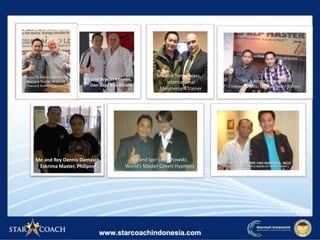 Me & Ronny R.Ronodirjo
( Indonesia Most NLP Favorite’s Trainer)
Me and Bryson Keenan,
7th Dan Goju Ryu Karate
Me and Rey Dennis Damasco,
Eskrima Master, Philipine
Me and Igor Ledochowski,
World’s Master Covert Hypnosis
Me and Tom Sheers,
International
Mesmerism Trainer
Me and Dr.Marshall Goldsmith
Business Thinker #1 World
( Harvard Business Review )
 