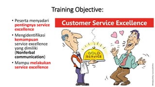 Training Objective:
• Peserta menyadari
pentingnya service
excellence
• Mengidentifikasi
kemampuan
service excellence
yang dimiliki
(Nonferbal
communication)
• Mampu melakukan
service excellence
 