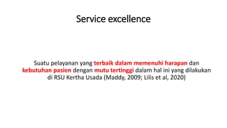 Service excellence
Suatu pelayanan yang terbaik dalam memenuhi harapan dan
kebutuhan pasien dengan mutu tertinggi dalam hal ini yang dilakukan
di RSU Kertha Usada (Maddy, 2009; Lilis et al, 2020)
 