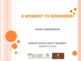 A MOMENT TO REMEMBER

       HELMY VRAMERRYAN




  SERVICE EXCELLENCE TRAINING I
         AUGUST 22-23, 2012
 