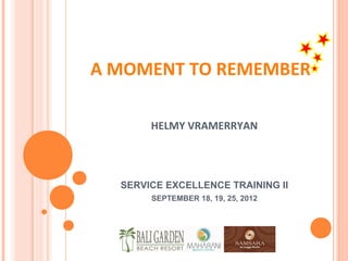 A MOMENT TO REMEMBER

       HELMY VRAMERRYAN




  SERVICE EXCELLENCE TRAINING II
       SEPTEMBER 18, 19, 25, 2012
 