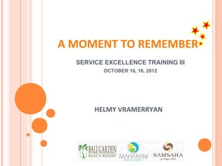 A MOMENT TO REMEMBER
  SERVICE EXCELLENCE TRAINING III
         OCTOBER 16, 18, 2012




       HELMY VRAMERRYAN
 