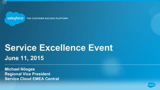 Service Excellence Event
June 11, 2015
Michael Nösges
Regional Vice President
Service Cloud EMEA Central
 
