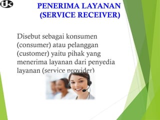 PENERIMA LAYANAN
(SERVICE RECEIVER)
Disebut sebagai konsumen
(consumer) atau pelanggan
(customer) yaitu pihak yang
menerima layanan dari penyedia
layanan (service provider)
 