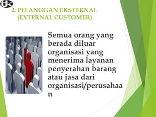 2. PELANGGAN EKSTERNAL
(EXTERNAL CUSTOMER)
Semua orang yang
berada diluar
organisasi yang
menerima layanan
penyerahan barang
atau jasa dari
organisasi/perusahaa
n
 