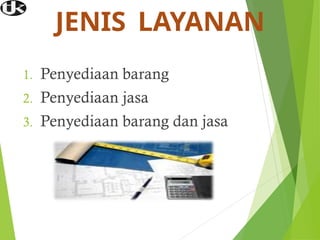 JENIS LAYANAN
1. Penyediaan barang
2. Penyediaan jasa
3. Penyediaan barang dan jasa
 