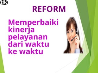 REFORM
Memperbaiki
kinerja
pelayanan
dari waktu
ke waktu
 