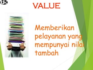 VALUE
Memberikan
pelayanan yang
mempunyai nilai
tambah
 
