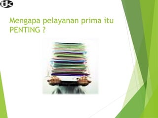 Mengapa pelayanan prima itu
PENTING ?
 