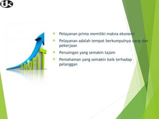 Karena....
 Pelayanan prima memiliki makna ekonomi
 Pelayanan adalah tempat berkumpulnya uang dan
pekerjaan
 Persaingan yang semakin tajam
 Pemahaman yang semakin baik terhadap
pelanggan
 