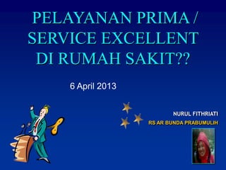 PELAYANAN PRIMA /
SERVICE EXCELLENT
DI RUMAH SAKIT??
6 April 2013
NURUL FITHRIATI
RS AR BUNDA PRABUMULIH

 