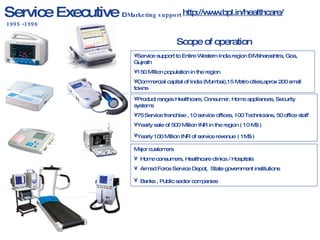 Service Executive  –  Marketing support   1995 -1998 http://www.bpl.in/healthcare/ Scope of operation ,[object Object],[object Object],[object Object],[object Object],[object Object],[object Object],[object Object],[object Object],[object Object],[object Object],[object Object]